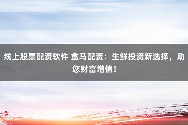 线上股票配资软件 盒马配资:生鲜投资新选择,助您财富增值!