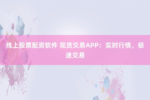 线上股票配资软件 现货交易APP：实时行情，极速交易