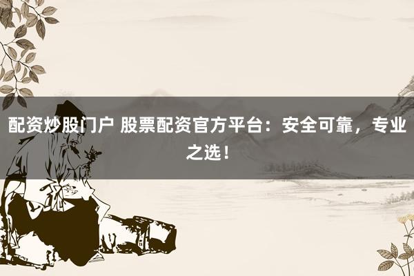 配资炒股门户 股票配资官方平台:安全可靠,专业之选!
