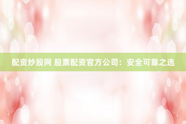 配资炒股网 股票配资官方公司：安全可靠之选