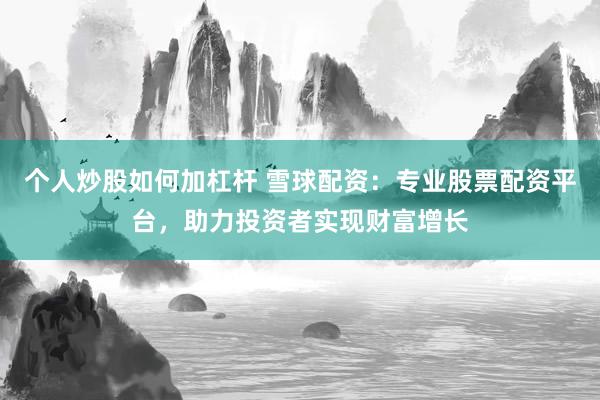 个人炒股如何加杠杆 雪球配资：专业股票配资平台，助力投资者实现财富增长