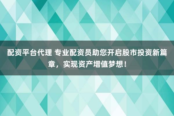 配资平台代理 专业配资员助您开启股市投资新篇章，实现资产增值梦想！