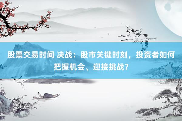股票交易时间 决战：股市关键时刻，投资者如何把握机会、迎接挑战？