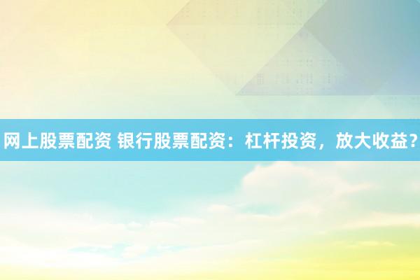 网上股票配资 银行股票配资：杠杆投资，放大收益？