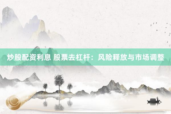 炒股配资利息 股票去杠杆：风险释放与市场调整
