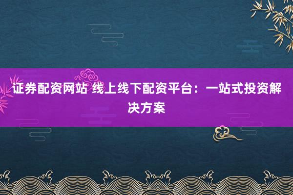 证券配资网站 线上线下配资平台：一站式投资解决方案