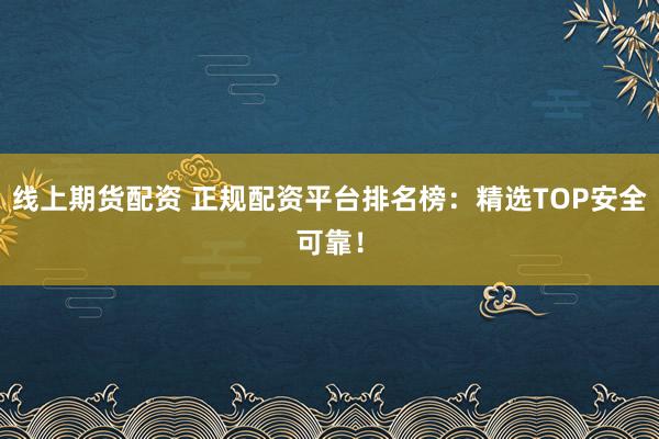 线上期货配资 正规配资平台排名榜:精选TOP安全可靠!