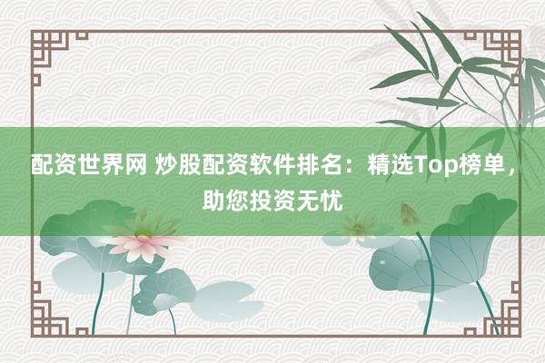 配资世界网 炒股配资软件排名：精选Top榜单，助您投资无忧