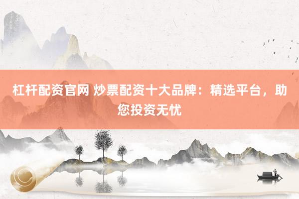杠杆配资官网 炒票配资十大品牌：精选平台，助您投资无忧
