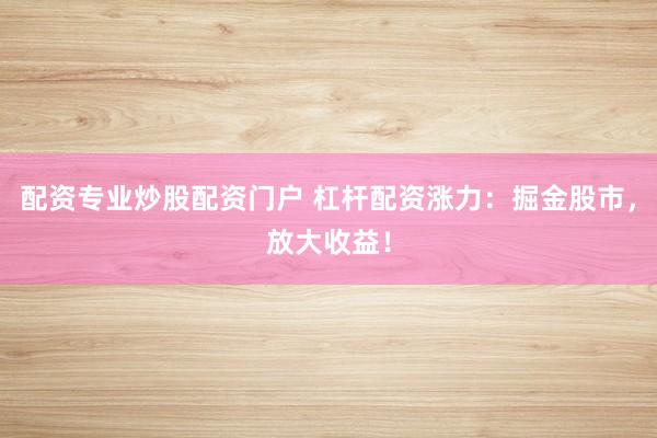 配资专业炒股配资门户 杠杆配资涨力：掘金股市，放大收益！