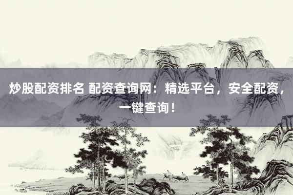 炒股配资排名 配资查询网：精选平台，安全配资，一键查询！