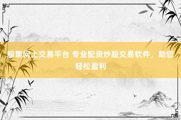 股票网上交易平台 专业配资炒股交易软件，助您轻松盈利