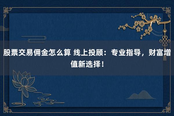 股票交易佣金怎么算 线上投顾：专业指导，财富增值新选择！
