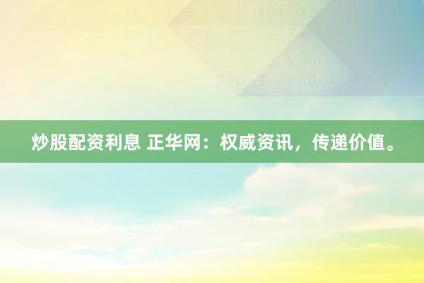 炒股配资利息 正华网：权威资讯，传递价值。