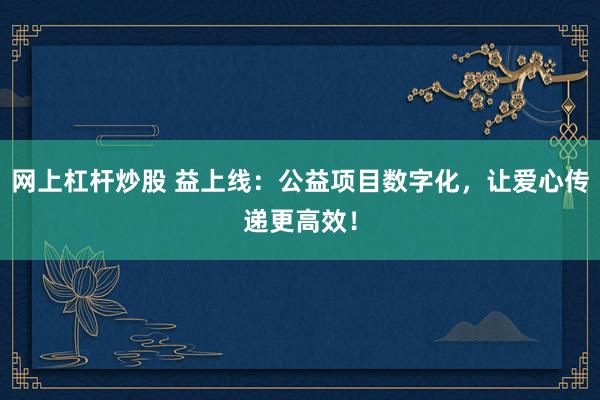 网上杠杆炒股 益上线：公益项目数字化，让爱心传递更高效！