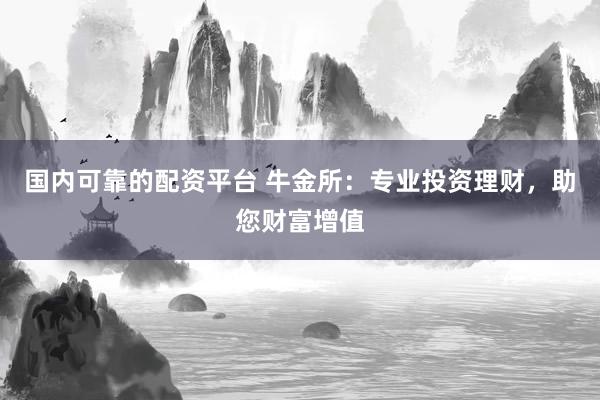 国内可靠的配资平台 牛金所：专业投资理财，助您财富增值