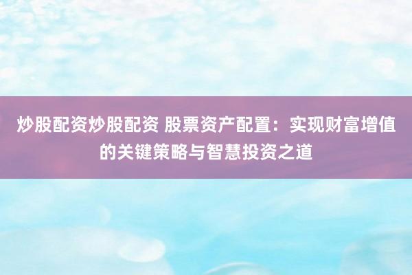 炒股配资炒股配资 股票资产配置：实现财富增值的关键策略与智慧投资之道