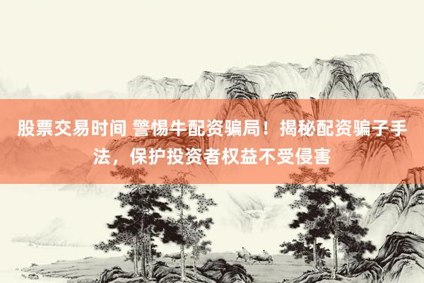 股票交易时间 警惕牛配资骗局!揭秘配资骗子手法,保护投资者权益不受侵害