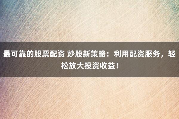 最可靠的股票配资 炒股新策略：利用配资服务，轻松放大投资收益！
