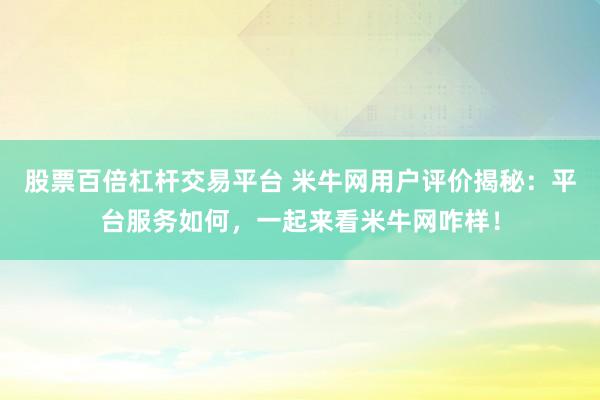 股票百倍杠杆交易平台 米牛网用户评价揭秘：平台服务如何，一起来看米牛网咋样！