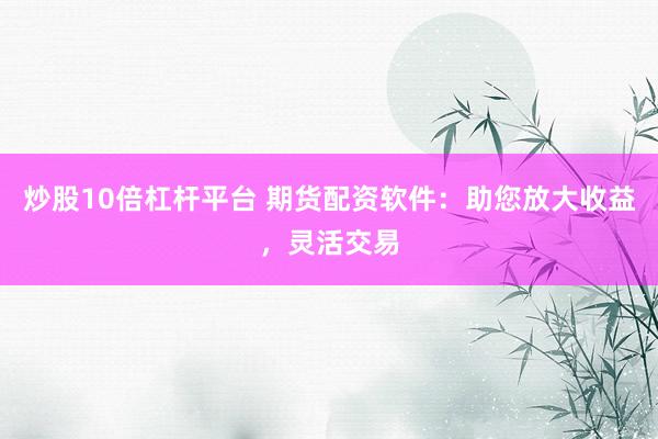 炒股10倍杠杆平台 期货配资软件：助您放大收益，灵活交易