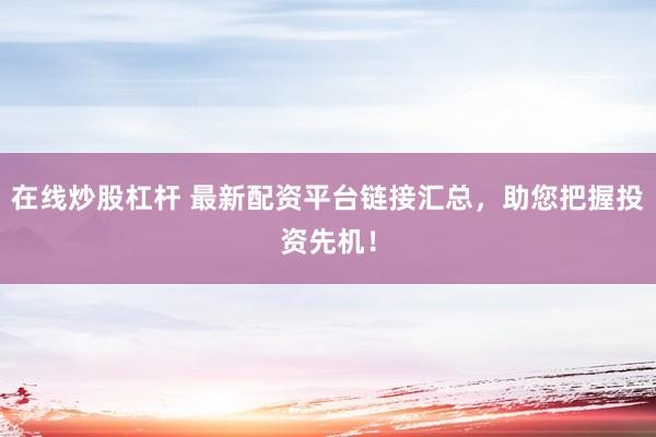 在线炒股杠杆 最新配资平台链接汇总，助您把握投资先机！