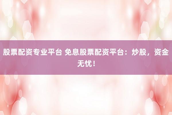 股票配资专业平台 免息股票配资平台：炒股，资金无忧！