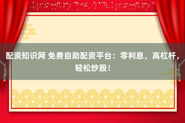 配资知识网 免费自助配资平台:零利息,高杠杆,轻松炒股!