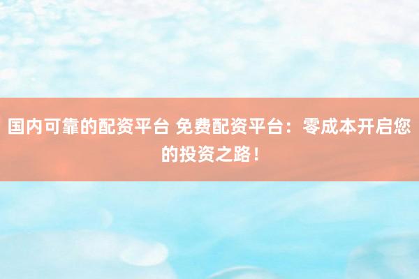 国内可靠的配资平台 免费配资平台：零成本开启您的投资之路！
