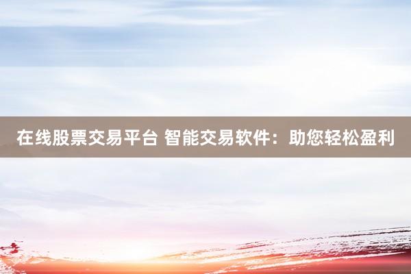 在线股票交易平台 智能交易软件：助您轻松盈利