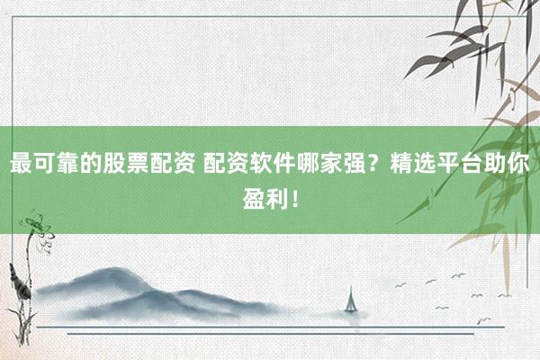 最可靠的股票配资 配资软件哪家强？精选平台助你盈利！