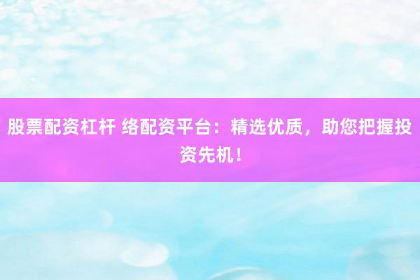 股票配资杠杆 络配资平台：精选优质，助您把握投资先机！