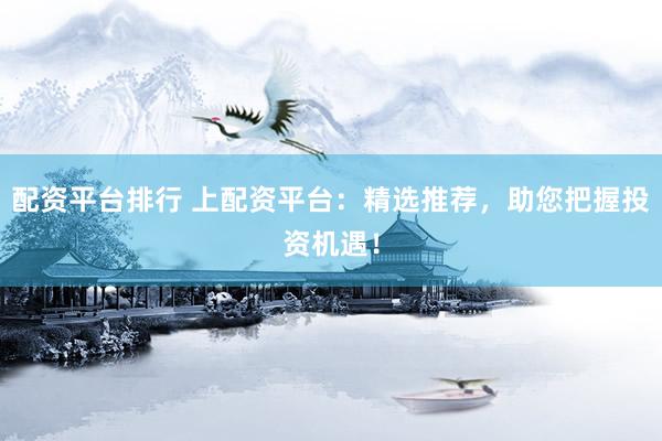 配资平台排行 上配资平台：精选推荐，助您把握投资机遇！