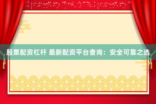 股票配资杠杆 最新配资平台查询：安全可靠之选
